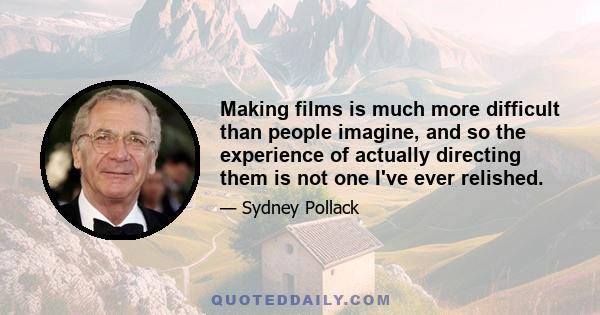 Making films is much more difficult than people imagine, and so the experience of actually directing them is not one I've ever relished.