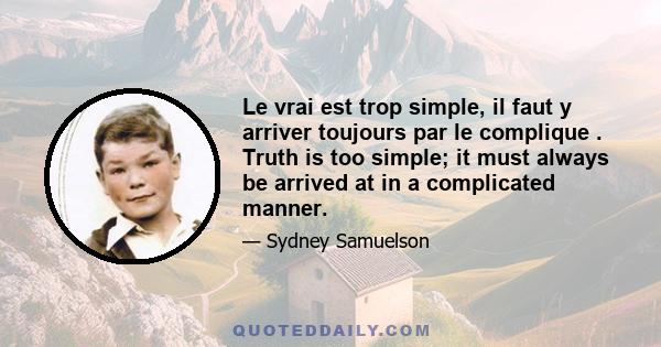 Le vrai est trop simple, il faut y arriver toujours par le complique . Truth is too simple; it must always be arrived at in a complicated manner.