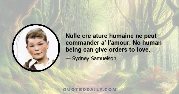 Nulle cre ature humaine ne peut commander a' l'amour. No human being can give orders to love.