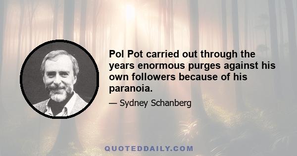 Pol Pot carried out through the years enormous purges against his own followers because of his paranoia.