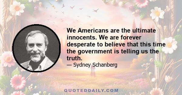 We Americans are the ultimate innocents. We are forever desperate to believe that this time the government is telling us the truth.