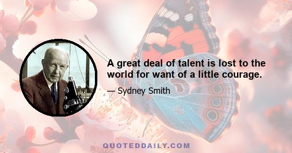 A great deal of talent is lost to the world for want of a little courage.