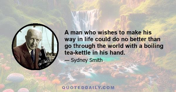 A man who wishes to make his way in life could do no better than go through the world with a boiling tea-kettle in his hand.