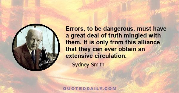 Errors, to be dangerous, must have a great deal of truth mingled with them. It is only from this alliance that they can ever obtain an extensive circulation.