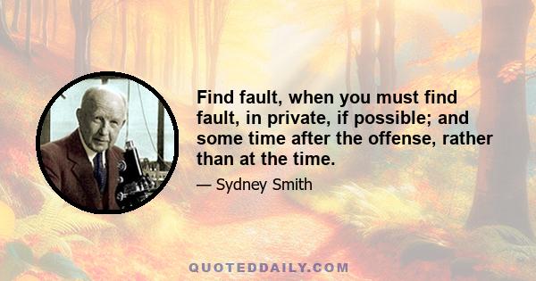 Find fault, when you must find fault, in private, if possible; and some time after the offense, rather than at the time.