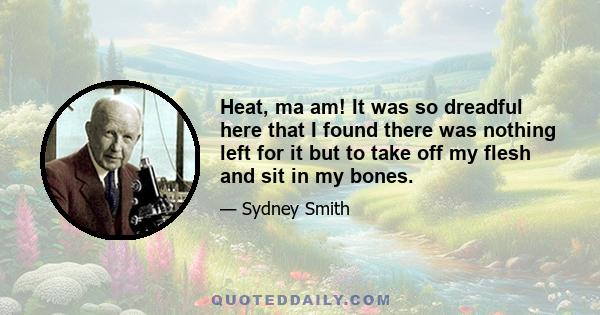 Heat, ma am! It was so dreadful here that I found there was nothing left for it but to take off my flesh and sit in my bones.