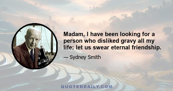 Madam, I have been looking for a person who disliked gravy all my life; let us swear eternal friendship.