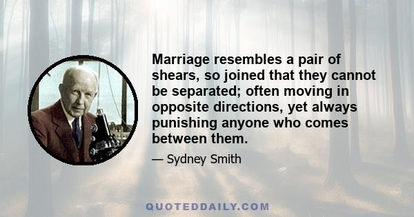 Marriage resembles a pair of shears, so joined that they cannot be separated; often moving in opposite directions, yet always punishing anyone who comes between them.