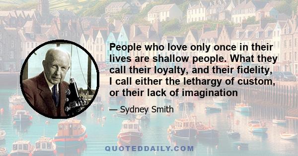 People who love only once in their lives are shallow people. What they call their loyalty, and their fidelity, I call either the lethargy of custom, or their lack of imagination