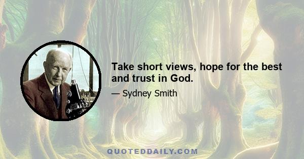 Take short views, hope for the best and trust in God.