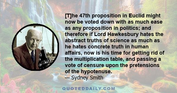 [T]he 47th proposition in Euclid might now be voted down with as much ease as any proposition in politics; and therefore if Lord Hawkesbury hates the abstract truths of science as much as he hates concrete truth in