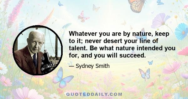 Whatever you are by nature, keep to it; never desert your line of talent. Be what nature intended you for, and you will succeed.