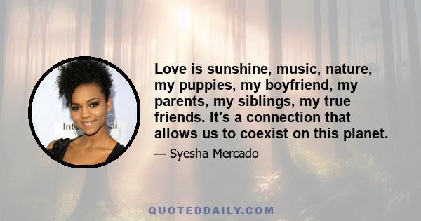 Love is sunshine, music, nature, my puppies, my boyfriend, my parents, my siblings, my true friends. It's a connection that allows us to coexist on this planet.