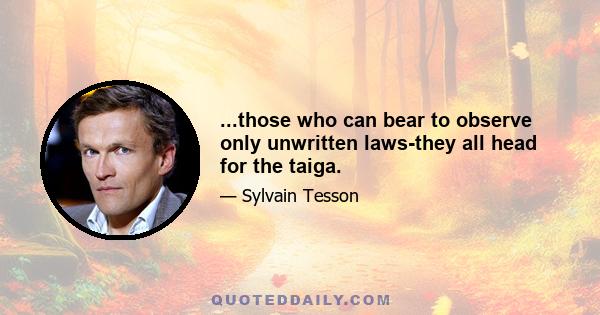 ...those who can bear to observe only unwritten laws-they all head for the taiga.