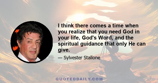 I think there comes a time when you realize that you need God in your life, God's Word, and the spiritual guidance that only He can give.