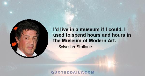 I'd live in a museum if I could. I used to spend hours and hours in the Museum of Modern Art.