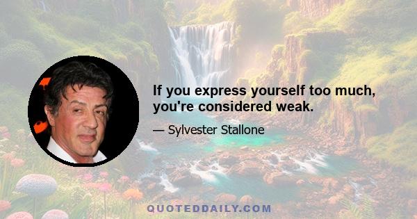 If you express yourself too much, you're considered weak.