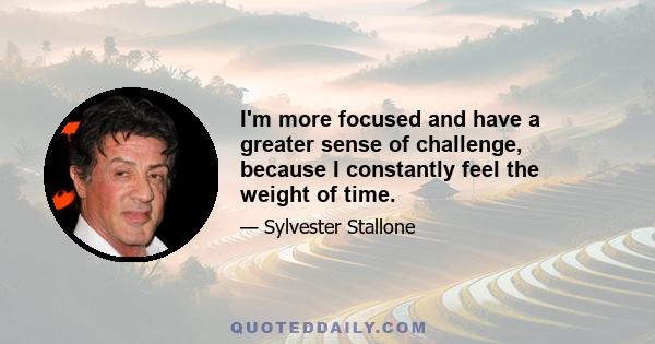 I'm more focused and have a greater sense of challenge, because I constantly feel the weight of time.