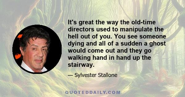 It's great the way the old-time directors used to manipulate the hell out of you. You see someone dying and all of a sudden a ghost would come out and they go walking hand in hand up the stairway.