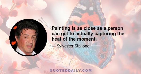 Painting is as close as a person can get to actually capturing the heat of the moment.