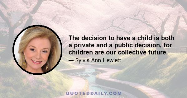 The decision to have a child is both a private and a public decision, for children are our collective future.