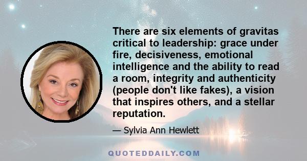 There are six elements of gravitas critical to leadership: grace under fire, decisiveness, emotional intelligence and the ability to read a room, integrity and authenticity (people don't like fakes), a vision that