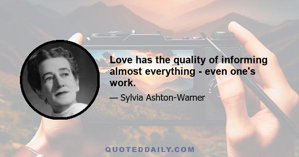 Love has the quality of informing almost everything - even one's work.