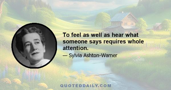 To feel as well as hear what someone says requires whole attention.