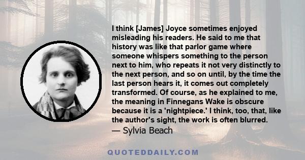 I think [James] Joyce sometimes enjoyed misleading his readers. He said to me that history was like that parlor game where someone whispers something to the person next to him, who repeats it not very distinctly to the