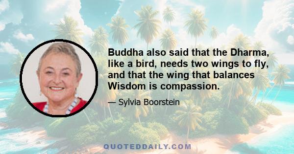 Buddha also said that the Dharma, like a bird, needs two wings to fly, and that the wing that balances Wisdom is compassion.