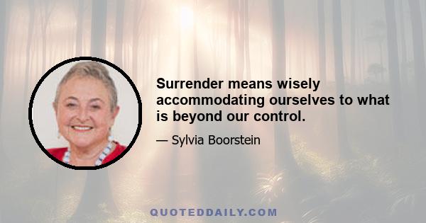 Surrender means wisely accommodating ourselves to what is beyond our control.