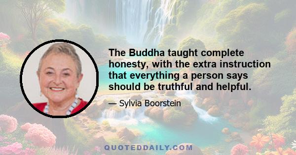 The Buddha taught complete honesty, with the extra instruction that everything a person says should be truthful and helpful.