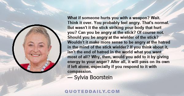 What if someone hurts you with a weapon? Wait. Think it over. You probably feel angry. That's normal. But wasn't it the stick striking your body that hurt you? Can you be angry at the stick? Of course not. Should you be 