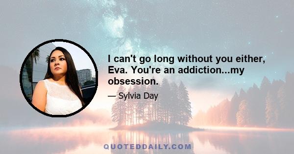 I can't go long without you either, Eva. You're an addiction...my obsession.