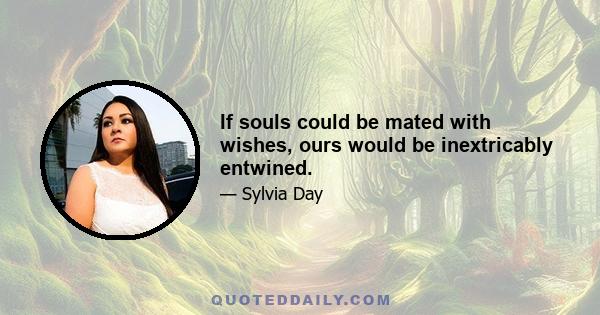 If souls could be mated with wishes, ours would be inextricably entwined.