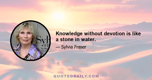 Knowledge without devotion is like a stone in water.