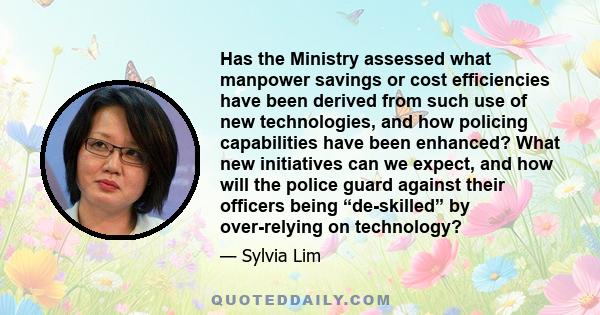 Has the Ministry assessed what manpower savings or cost efficiencies have been derived from such use of new technologies, and how policing capabilities have been enhanced? What new initiatives can we expect, and how