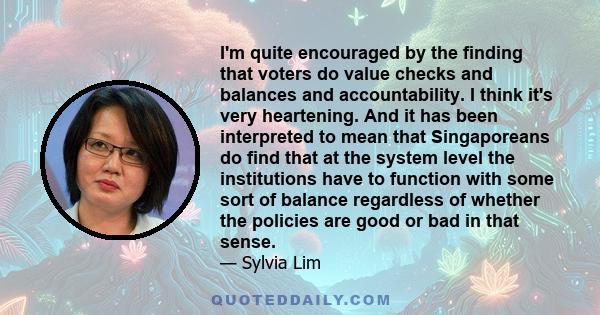 I'm quite encouraged by the finding that voters do value checks and balances and accountability. I think it's very heartening. And it has been interpreted to mean that Singaporeans do find that at the system level the