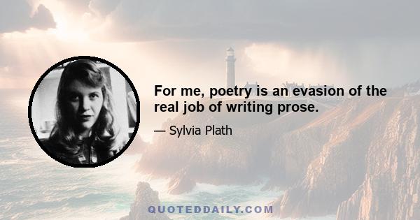 For me, poetry is an evasion of the real job of writing prose.