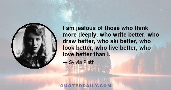 I am jealous of those who think more deeply, who write better, who draw better, who ski better, who look better, who live better, who love better than I.