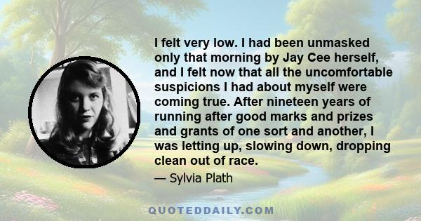 I felt very low. I had been unmasked only that morning by Jay Cee herself, and I felt now that all the uncomfortable suspicions I had about myself were coming true. After nineteen years of running after good marks and