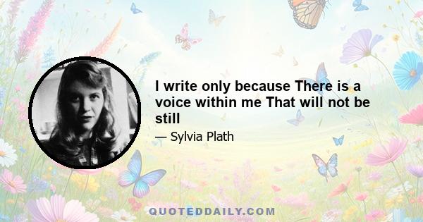 I write only because There is a voice within me That will not be still