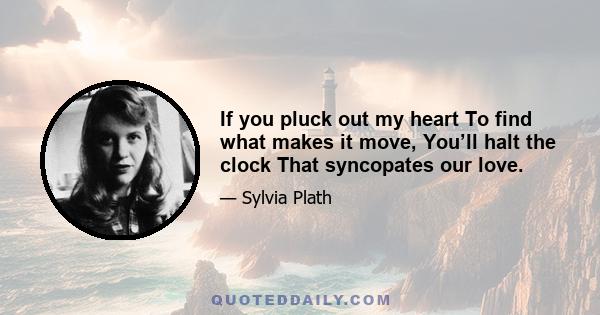 If you pluck out my heart To find what makes it move, You’ll halt the clock That syncopates our love.