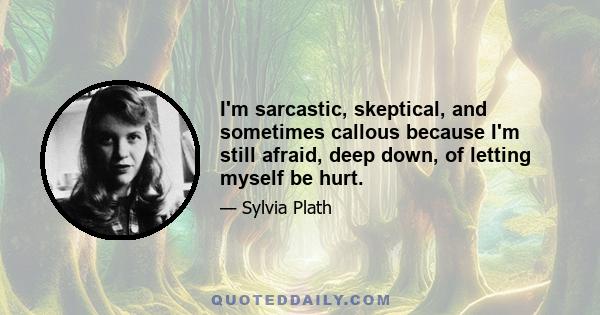 I'm sarcastic, skeptical, and sometimes callous because I'm still afraid, deep down, of letting myself be hurt.