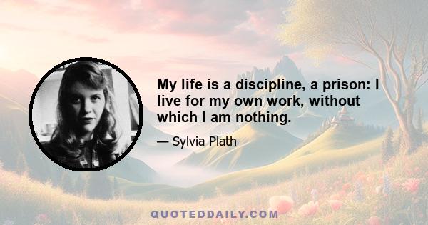 My life is a discipline, a prison: I live for my own work, without which I am nothing.