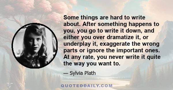 Some things are hard to write about. After something happens to you, you go to write it down, and either you over dramatize it, or underplay it, exaggerate the wrong parts or ignore the important ones. At any rate, you