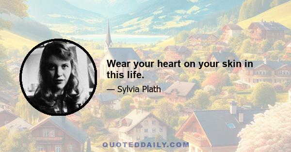 Wear your heart on your skin in this life.