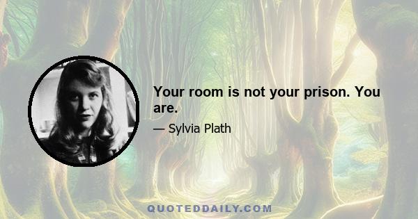 Your room is not your prison. You are.