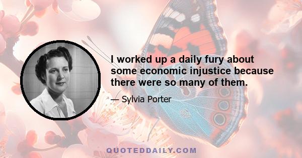 I worked up a daily fury about some economic injustice because there were so many of them.