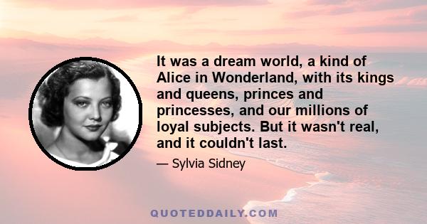 It was a dream world, a kind of Alice in Wonderland, with its kings and queens, princes and princesses, and our millions of loyal subjects. But it wasn't real, and it couldn't last.